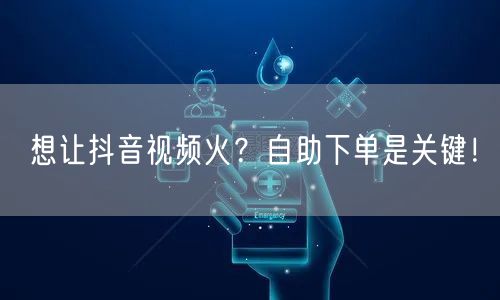 想让抖音视频火？自助下单是关键！