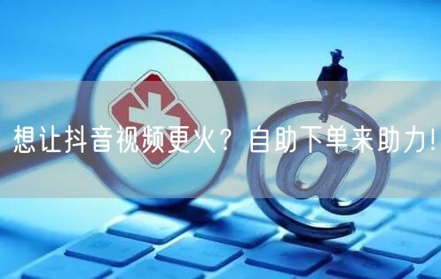 想让抖音视频更火？自助下单来助力！