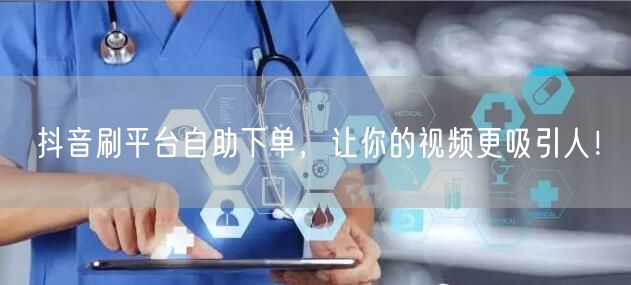 抖音刷平台自助下单，让你的视频更吸引人！