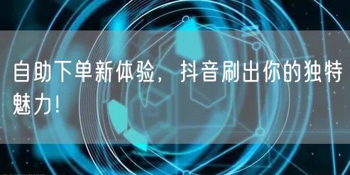 自助下单新体验，抖音刷出你的独特魅力！