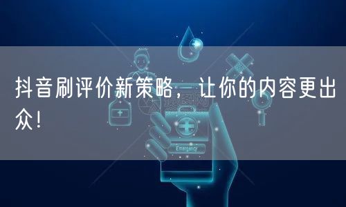 抖音刷评价新策略，让你的内容更出众！