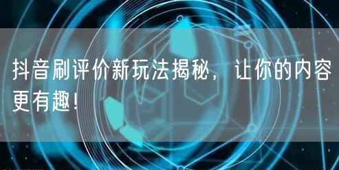 抖音刷评价新玩法揭秘，让你的内容更有趣！