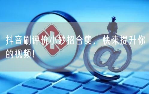 抖音刷评价小妙招合集，快来提升你的视频！