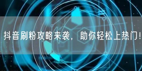 抖音刷粉攻略来袭，助你轻松上热门！