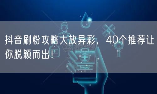 抖音刷粉攻略大放异彩，40个推荐让你脱颖而出！