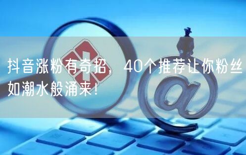 抖音涨粉有奇招，40个推荐让你粉丝如潮水般涌来！