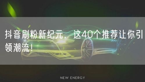 抖音刷粉新纪元，这40个推荐让你引领潮流！