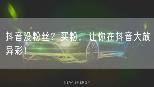 抖音没粉丝？买粉，让你在抖音大放异彩！