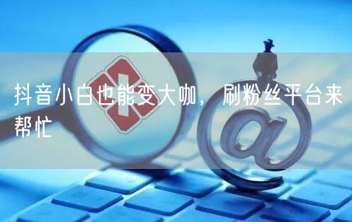 抖音小白也能变大咖，刷粉丝平台来帮忙