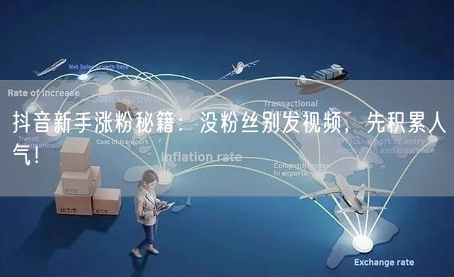 抖音新手涨粉秘籍：没粉丝别发视频，先积累人气！