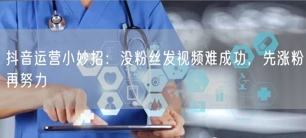 抖音运营小妙招：没粉丝发视频难成功，先涨粉再努力