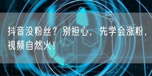 抖音没粉丝？别担心，先学会涨粉，视频自然火！