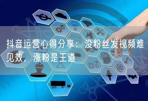 抖音运营心得分享：没粉丝发视频难见效，涨粉是王道