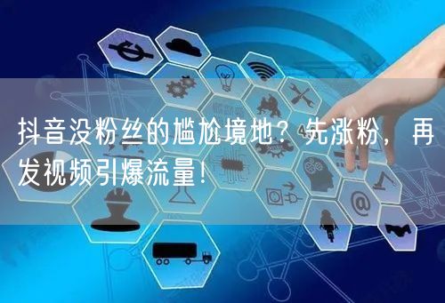 抖音没粉丝的尴尬境地？先涨粉，再发视频引爆流量！