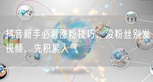 抖音新手必看涨粉技巧：没粉丝别发视频，先积累人气