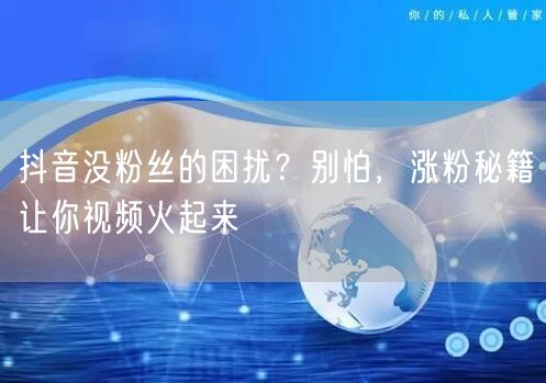 抖音没粉丝的困扰？别怕，涨粉秘籍让你视频火起来