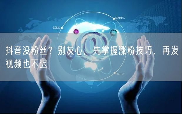 抖音没粉丝？别灰心，先掌握涨粉技巧，再发视频也不迟