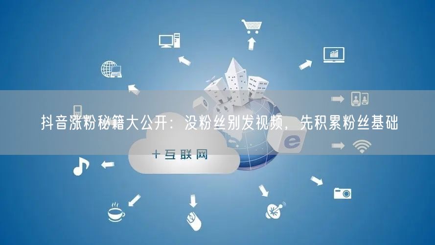 抖音涨粉秘籍大公开：没粉丝别发视频，先积累粉丝基础
