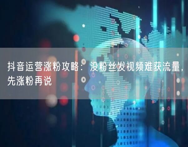 抖音运营涨粉攻略：没粉丝发视频难获流量，先涨粉再说