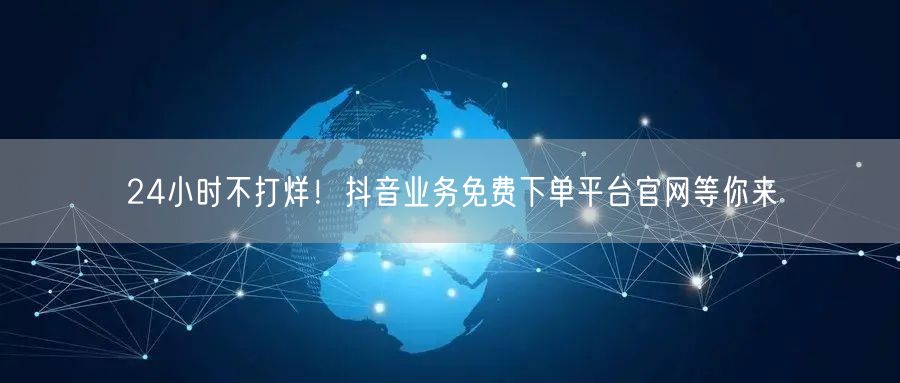 24小时不打烊！抖音业务免费下单平台官网等你来