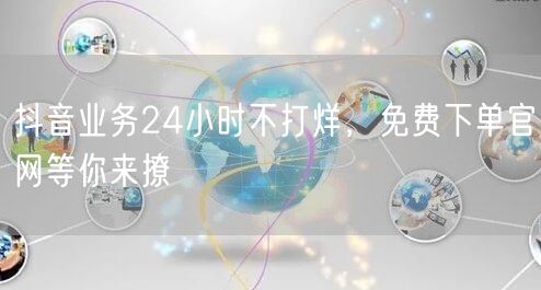 抖音业务24小时不打烊，免费下单官网等你来撩