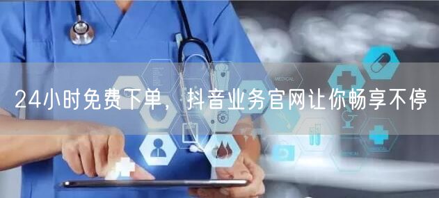 24小时免费下单，抖音业务官网让你畅享不停