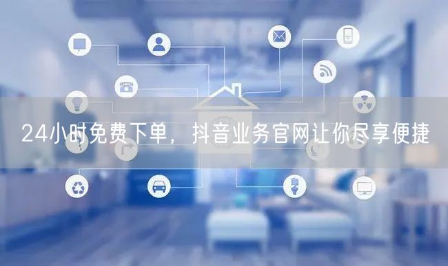 24小时免费下单，抖音业务官网让你尽享便捷