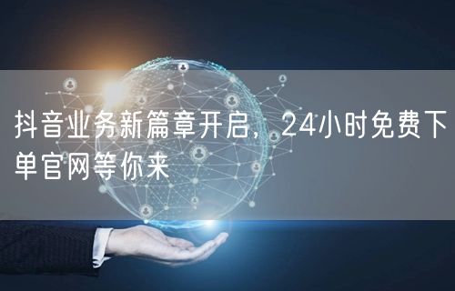 抖音业务新篇章开启，24小时免费下单官网等你来