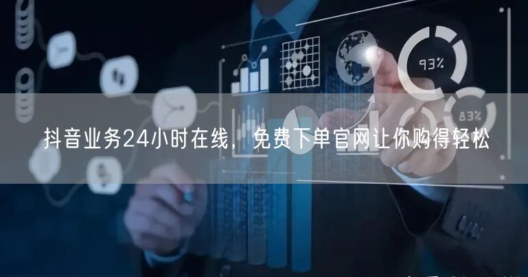抖音业务24小时在线，免费下单官网让你购得轻松
