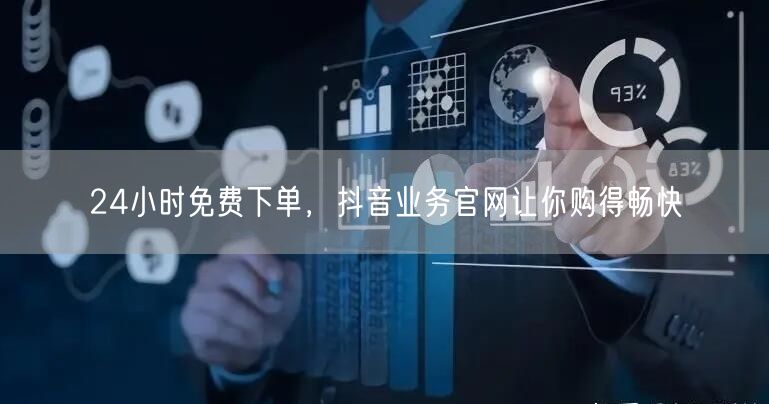 24小时免费下单，抖音业务官网让你购得畅快