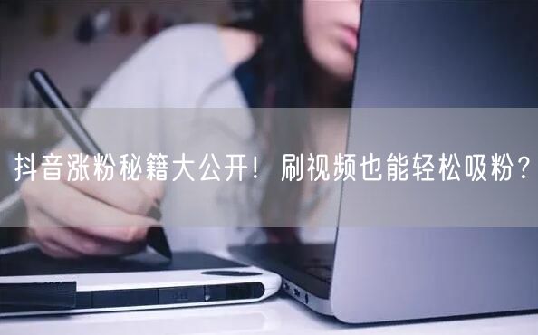 抖音涨粉秘籍大公开！刷视频也能轻松吸粉？