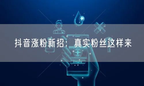 抖音涨粉新招：真实粉丝这样来