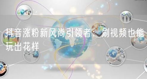 抖音涨粉新风尚引领者：刷视频也能玩出花样