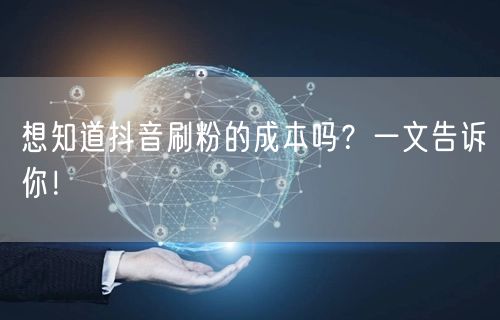 想知道抖音刷粉的成本吗？一文告诉你！