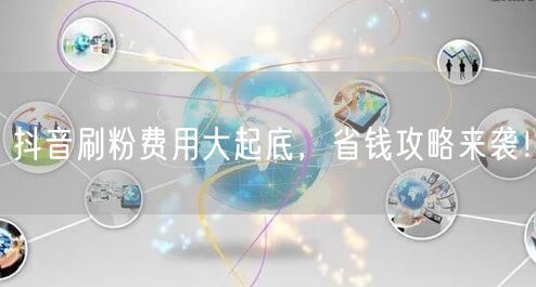 抖音刷粉费用大起底，省钱攻略来袭！