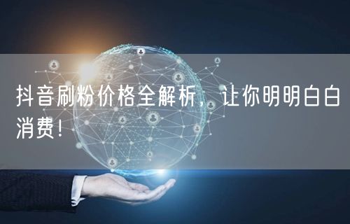 抖音刷粉价格全解析，让你明明白白消费！