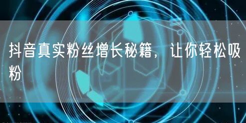 抖音真实粉丝增长秘籍，让你轻松吸粉