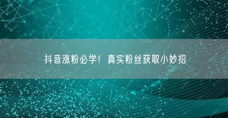 抖音涨粉必学！真实粉丝获取小妙招