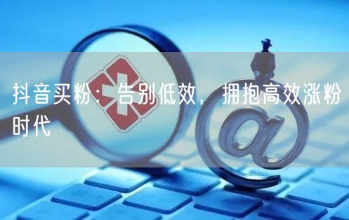 抖音买粉：告别低效，拥抱高效涨粉时代