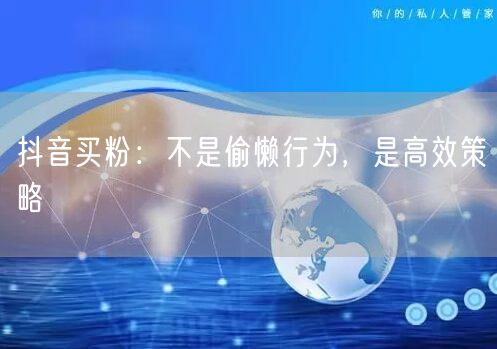 抖音买粉：不是偷懒行为，是高效策略