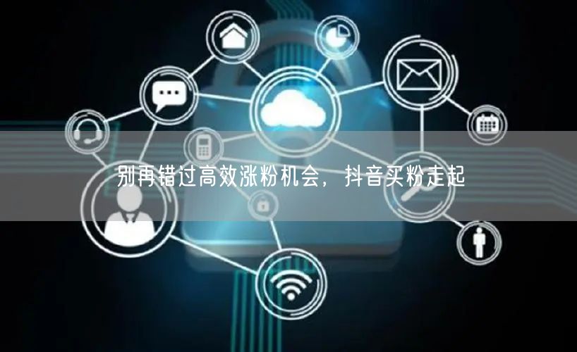 别再错过高效涨粉机会，抖音买粉走起