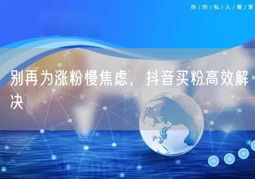 别再为涨粉慢焦虑，抖音买粉高效解决