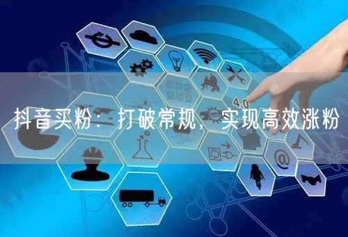 抖音买粉：打破常规，实现高效涨粉