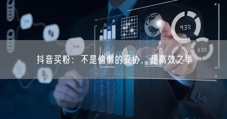 抖音买粉：不是偷懒的妥协，是高效之举