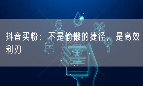 抖音买粉：不是偷懒的捷径，是高效利刃