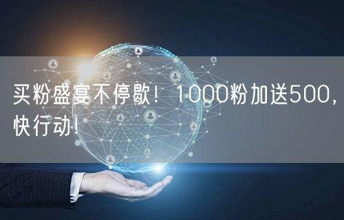 买粉盛宴不停歇！1000粉加送500，快行动！