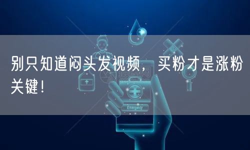 别只知道闷头发视频，买粉才是涨粉关键！