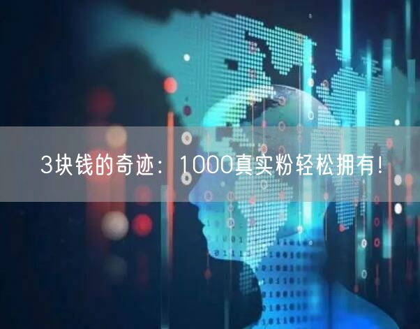 3块钱的奇迹：1000真实粉轻松拥有！