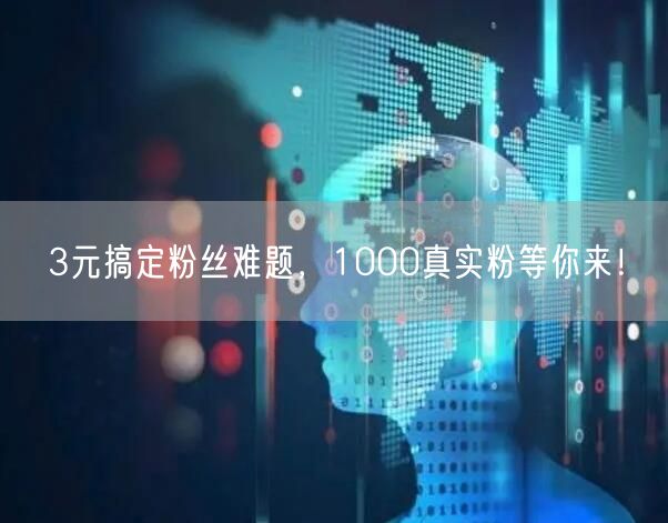 3元搞定粉丝难题，1000真实粉等你来！