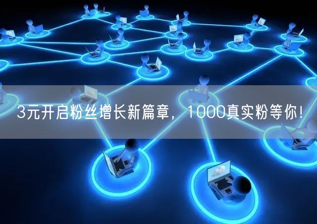 3元开启粉丝增长新篇章，1000真实粉等你！